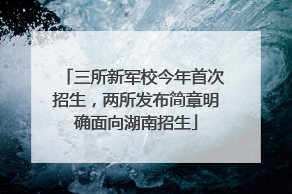 三所新军校今年首次招生，两所发布简章明确面向湖南招生