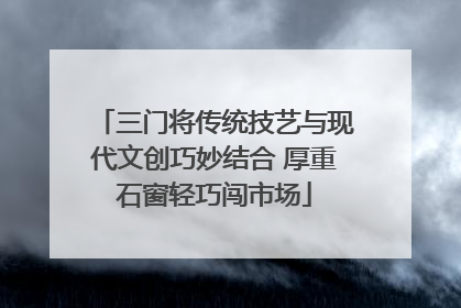 三门将传统技艺与现代文创巧妙结合 厚重石窗轻巧闯市场