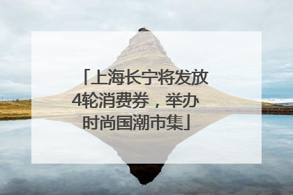 上海长宁将发放4轮消费券，举办时尚国潮市集