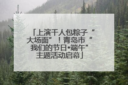 上演千人包粽子“大场面”！青岛市“我们的节日•端午”主题活动启幕