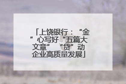 上饶银行：“金”心写好“五篇大文章” “贷”动企业高质量发展