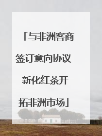 与非洲客商签订意向协议 新化红茶开拓非洲市场