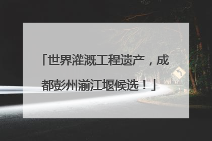 世界灌溉工程遗产，成都彭州湔江堰候选！