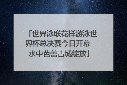 世界泳联花样游泳世界杯总决赛今日开幕 水中芭蕾古城绽放