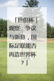 世俱杯｜观察：争议与新意，国际足联能否再造世界杯？
