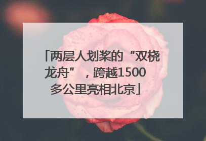 两层人划桨的“双桡龙舟”，跨越1500多公里亮相北京