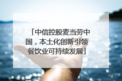 中信控股麦当劳中国，本土化创新引领餐饮业可持续发展