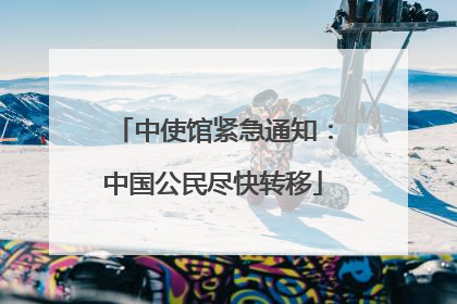 中使馆紧急通知：中国公民尽快转移