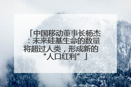 中国移动董事长杨杰：未来硅基生命的数量将超过人类，形成新的“人口红利”