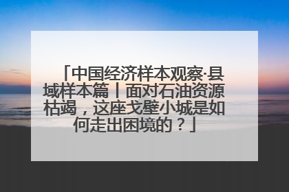 中国经济样本观察·县域样本篇丨面对石油资源枯竭，这座戈壁小城是如何走出困境的？