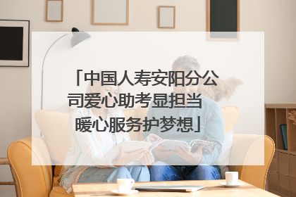 中国人寿安阳分公司爱心助考显担当 暖心服务护梦想