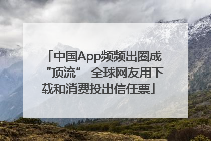 中国App频频出圈成“顶流” 全球网友用下载和消费投出信任票