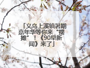 义乌上溪镇暑期嘉年华等你来“摆摊”！《90早新闻》来了