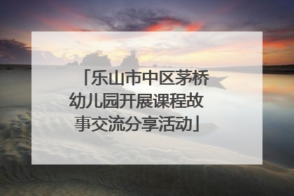 乐山市中区茅桥幼儿园开展课程故事交流分享活动