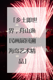 乡土即世界，舟山渔民画展回溯海岛艺术精品