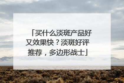 买什么淡斑产品好又效果快？淡斑好评推荐，多边形战士