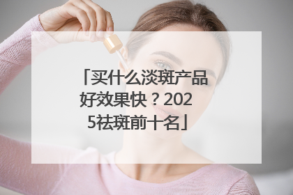 买什么淡斑产品好效果快？2025祛斑前十名