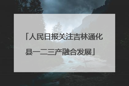 人民日报关注吉林通化县一二三产融合发展