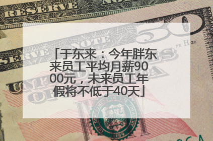 于东来：今年胖东来员工平均月薪9000元，未来员工年假将不低于40天