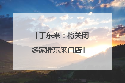 于东来：将关闭多家胖东来门店