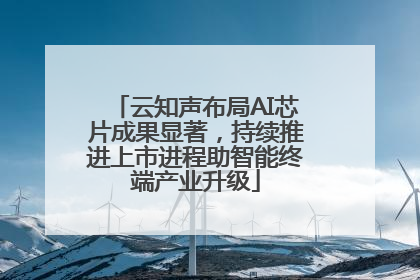 云知声布局AI芯片成果显著，持续推进上市进程助智能终端产业升级