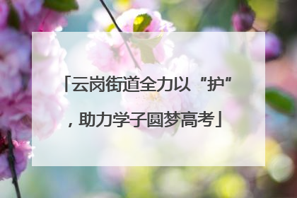 云岗街道全力以“护”，助力学子圆梦高考