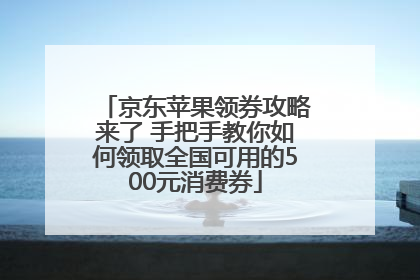 京东苹果领券攻略来了 手把手教你如何领取全国可用的500元消费券