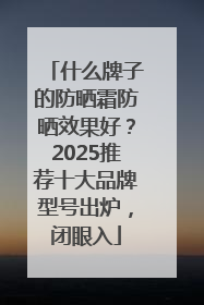 什么牌子的防晒霜防晒效果好？2025推荐十大品牌型号出炉，闭眼入