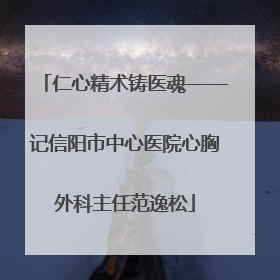 仁心精术铸医魂——记信阳市中心医院心胸外科主任范逸松