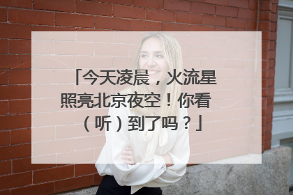 今天凌晨，火流星照亮北京夜空！你看（听）到了吗？
