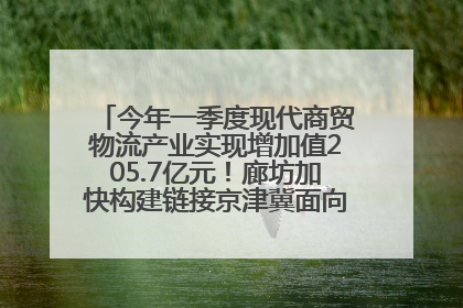 今年一季度现代商贸物流产业实现增加值205.7亿元！廊坊加快构建链接京津冀面向全世界的物流通道