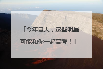 今年夏天，这些明星可能和你一起高考！
