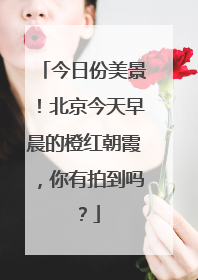 今日份美景！北京今天早晨的橙红朝霞，你有拍到吗？