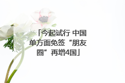 今起试行 中国单方面免签“朋友圈”再增4国
