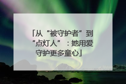 从“被守护者”到“点灯人”：她用爱守护更多童心