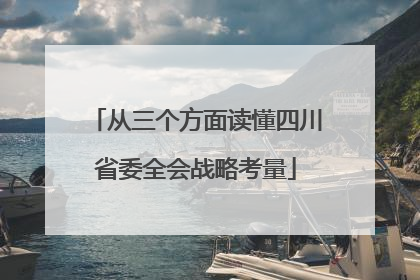 从三个方面读懂四川省委全会战略考量