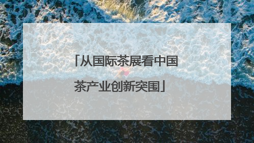 从国际茶展看中国茶产业创新突围