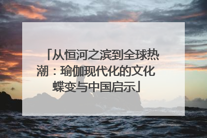 从恒河之滨到全球热潮：瑜伽现代化的文化蝶变与中国启示