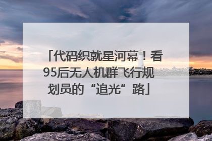 代码织就星河幕！看95后无人机群飞行规划员的“追光”路