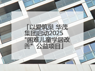 以爱筑巢 华茂集团启动2025“困难儿童学居改善”公益项目