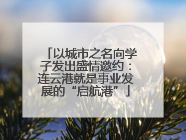 以城市之名向学子发出盛情邀约：连云港就是事业发展的“启航港”