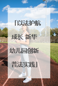 以法护航成长 新华幼儿园创新普法实践