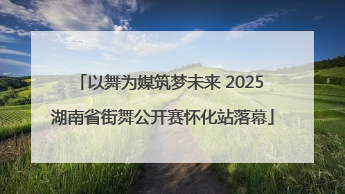 以舞为媒筑梦未来 2025湖南省街舞公开赛怀化站落幕
