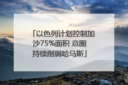 以色列计划控制加沙75%面积 意图持续削弱哈马斯
