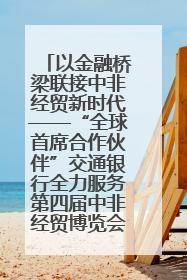 以金融桥梁联接中非经贸新时代——“全球首席合作伙伴”交通银行全力服务第四届中非经贸博览会
