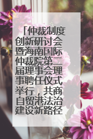仲裁制度创新研讨会暨海南国际仲裁院第二届理事会理事聘任仪式举行，共商自贸港法治建设新路径