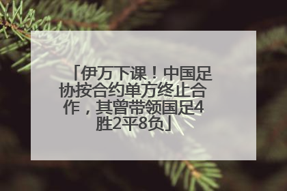 伊万下课！中国足协按合约单方终止合作，其曾带领国足4胜2平8负