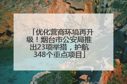 优化营商环境再升级！烟台市公安局推出23项举措，护航348个重点项目
