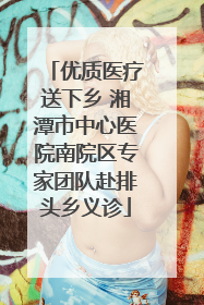 优质医疗送下乡 湘潭市中心医院南院区专家团队赴排头乡义诊