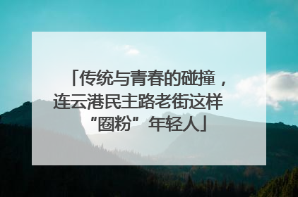传统与青春的碰撞，连云港民主路老街这样“圈粉”年轻人